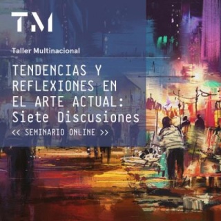 TENDENCIAS Y REFLEXIONES EN EL ARTE ACTUAL: Siete Discusiones, seminario online.
